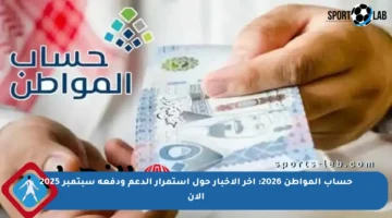 حساب المواطن 2026: آخر الأخبار حول استمرار الدعم ودفعة سبتمبر 2025 الآن